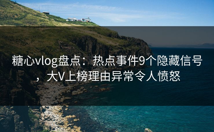 糖心vlog盘点：热点事件9个隐藏信号，大V上榜理由异常令人愤怒