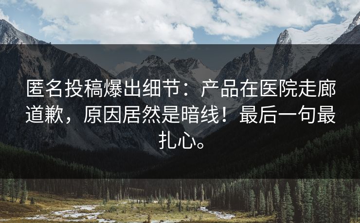匿名投稿爆出细节:产品在医院走廊道歉,原因居然是暗线!最后一句最扎心。 匿名投稿爆出细节:产品在医院走廊道歉,原因居然是暗线!最后一句最扎心。