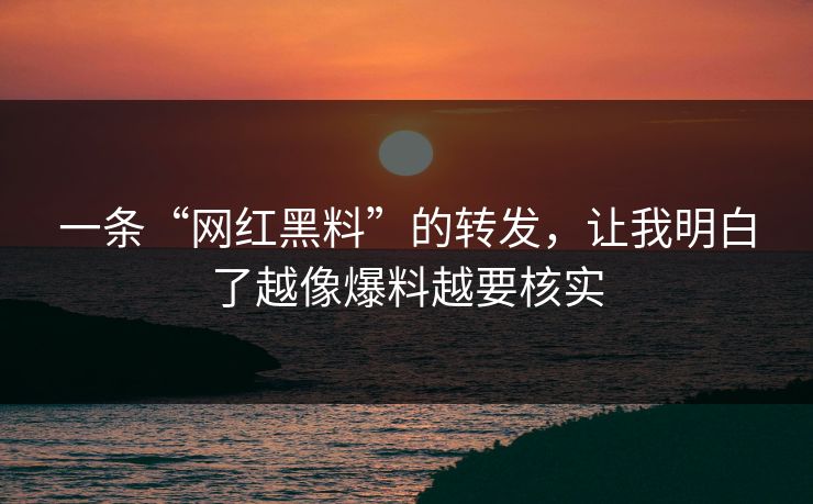 一条“网红黑料”的转发，让我明白了越像爆料越要核实