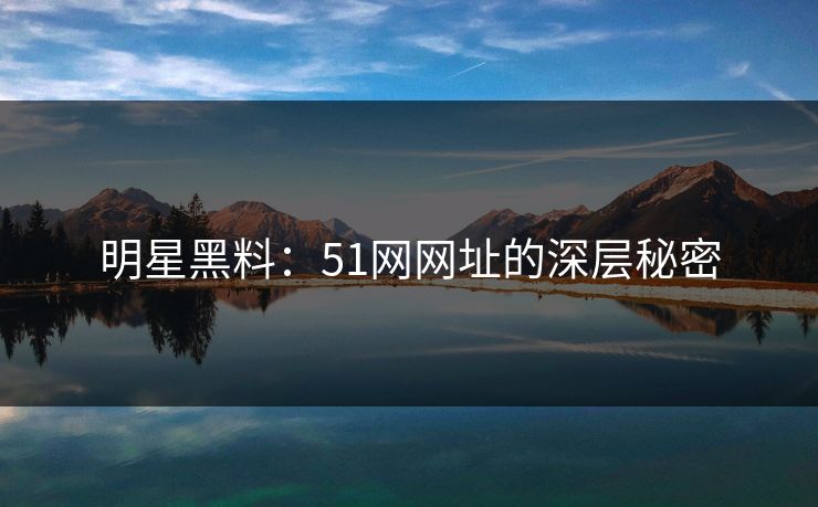 明星黑料：51网网址的深层秘密