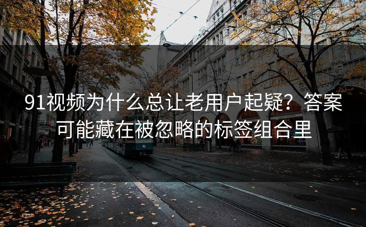 91视频为什么总让老用户起疑？答案可能藏在被忽略的标签组合里