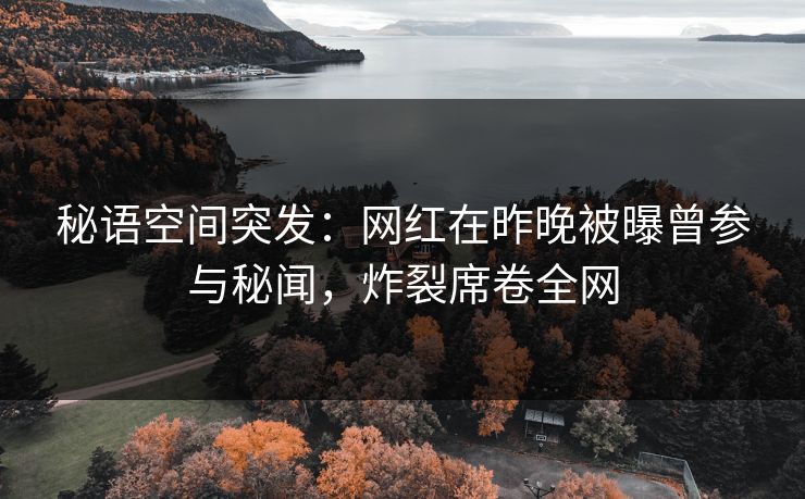 秘语空间突发：网红在昨晚被曝曾参与秘闻，炸裂席卷全网