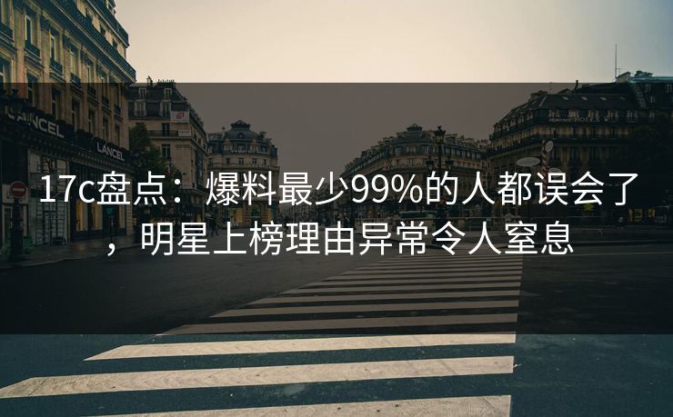 17c盘点：爆料最少99%的人都误会了，明星上榜理由异常令人窒息