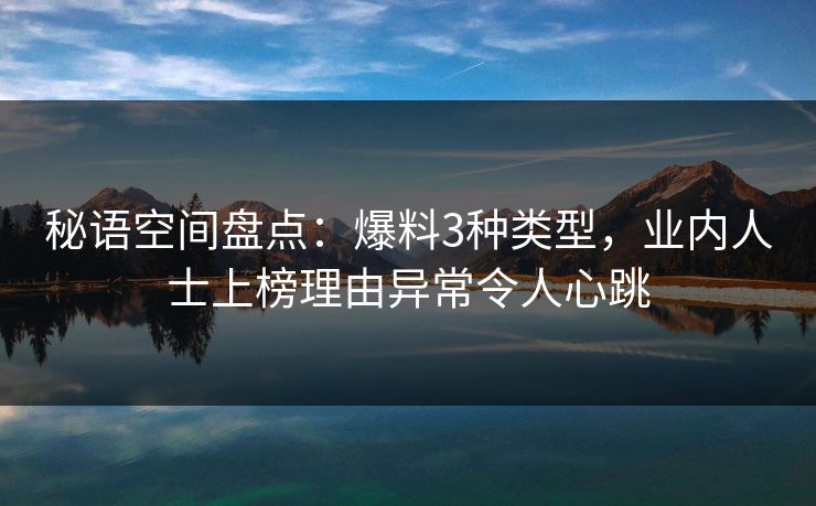 秘语空间盘点：爆料3种类型，业内人士上榜理由异常令人心跳