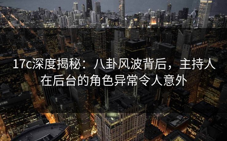 17c深度揭秘：八卦风波背后，主持人在后台的角色异常令人意外