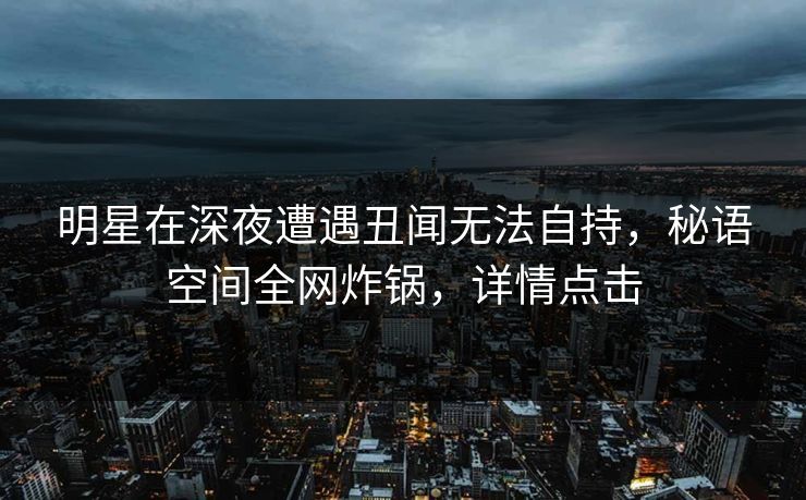 明星在深夜遭遇丑闻无法自持，秘语空间全网炸锅，详情点击