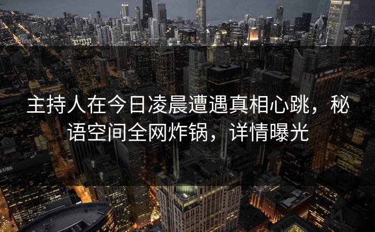 主持人在今日凌晨遭遇真相心跳，秘语空间全网炸锅，详情曝光
