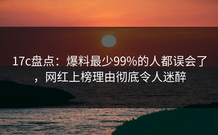 17c盘点：爆料最少99%的人都误会了，网红上榜理由彻底令人迷醉