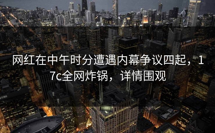 网红在中午时分遭遇内幕争议四起，17c全网炸锅，详情围观