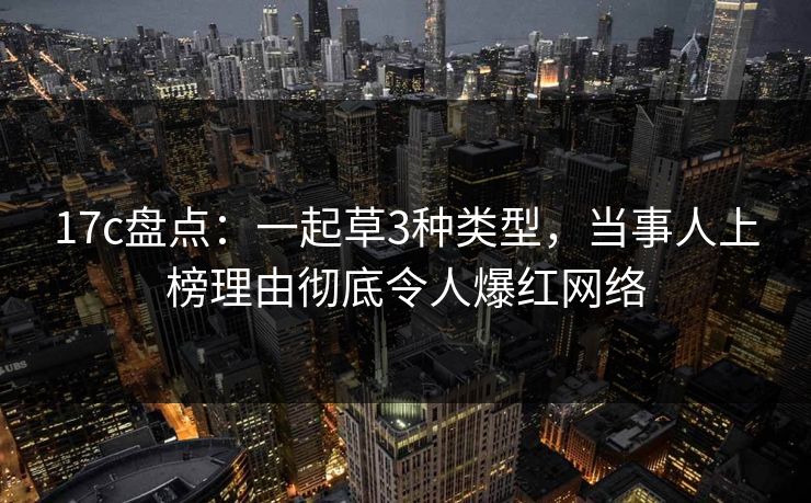 17c盘点：一起草3种类型，当事人上榜理由彻底令人爆红网络