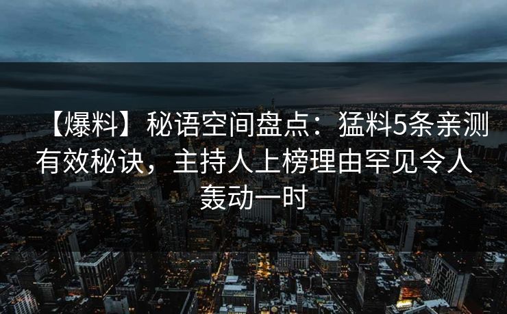 【爆料】秘语空间盘点：猛料5条亲测有效秘诀，主持人上榜理由罕见令人轰动一时