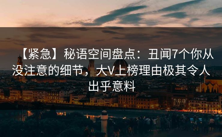 【紧急】秘语空间盘点：丑闻7个你从没注意的细节，大V上榜理由极其令人出乎意料