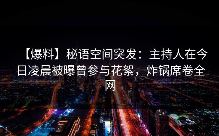 【爆料】秘语空间突发：主持人在今日凌晨被曝曾参与花絮，炸锅席卷全网