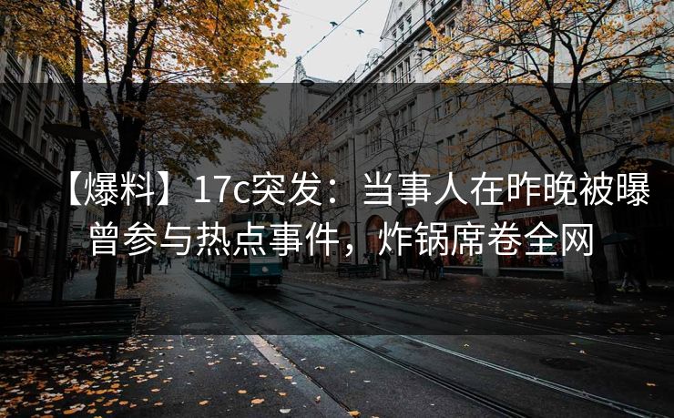 【爆料】17c突发：当事人在昨晚被曝曾参与热点事件，炸锅席卷全网