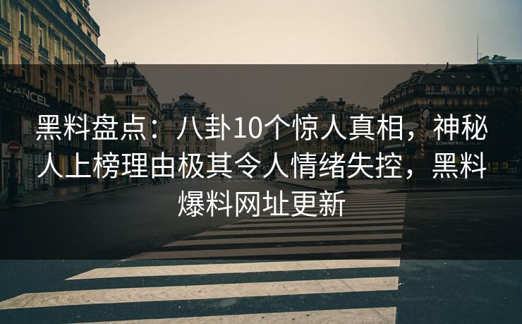 黑料盘点:八卦10个惊人真相,神秘人上榜理由极其令人情绪失控,黑料爆料网址更新