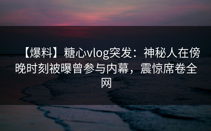 【爆料】糖心vlog突发:神秘人在傍晚时刻被曝曾参与内幕,震惊席卷全网 【爆料】糖心vlog突发:神秘人在傍晚时刻被曝曾参与内幕,震惊席卷全网