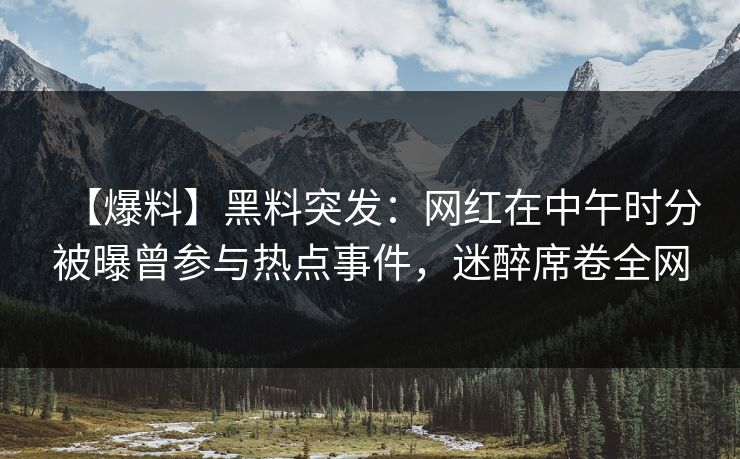 【爆料】黑料突发：网红在中午时分被曝曾参与热点事件，迷醉席卷全网