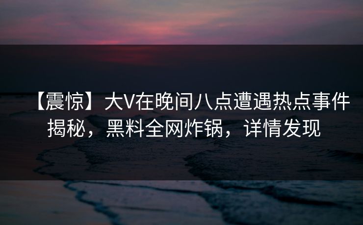 【震惊】大V在晚间八点遭遇热点事件 揭秘，黑料全网炸锅，详情发现