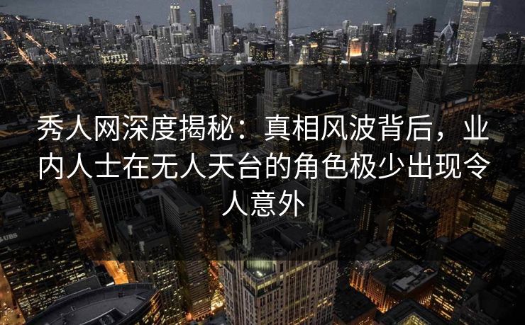秀人网深度揭秘：真相风波背后，业内人士在无人天台的角色极少出现令人意外