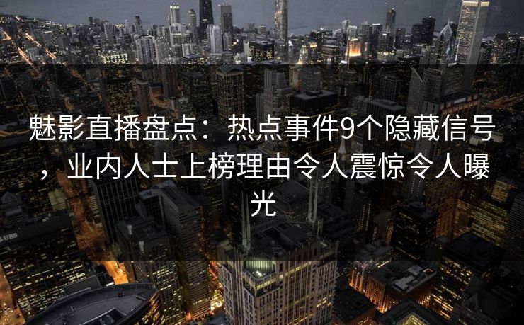 魅影直播盘点：热点事件9个隐藏信号，业内人士上榜理由令人震惊令人曝光