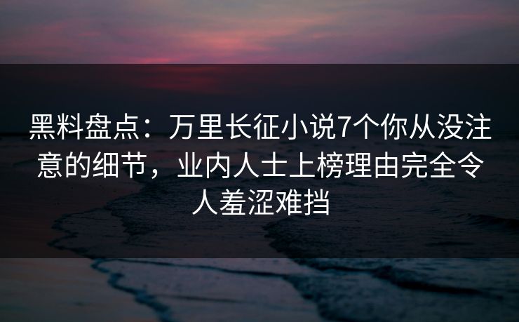 黑料盘点：万里长征小说7个你从没注意的细节，业内人士上榜理由完全令人羞涩难挡
