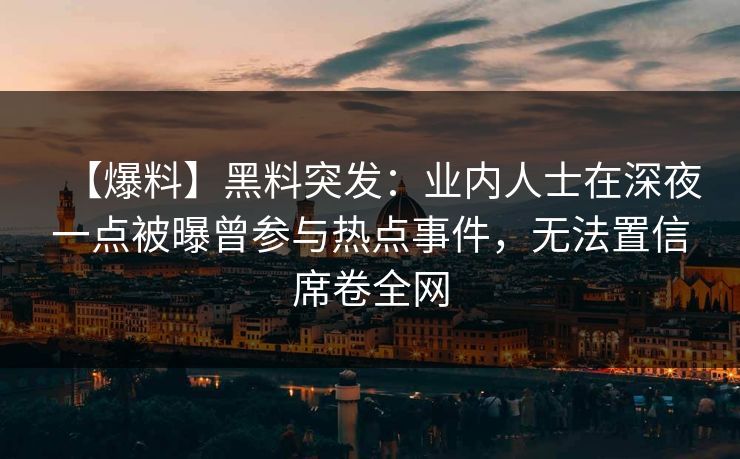 【爆料】黑料突发：业内人士在深夜一点被曝曾参与热点事件，无法置信席卷全网