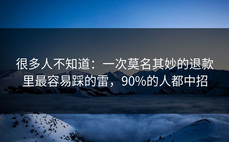很多人不知道:一次莫名其妙的退款里最容易踩的雷,90%的人都中招