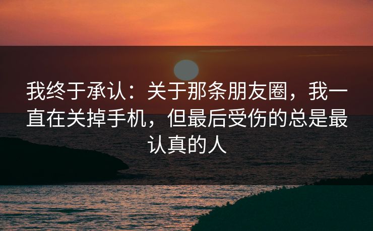 我终于承认：关于那条朋友圈，我一直在关掉手机，但最后受伤的总是最认真的人