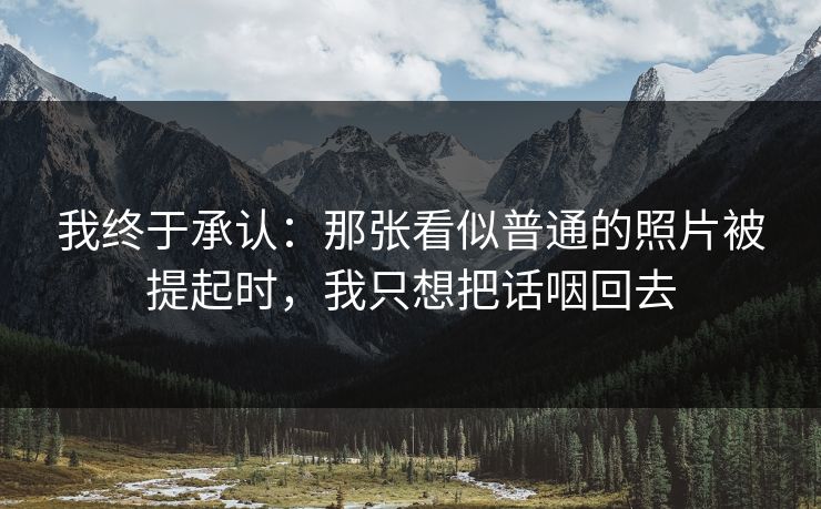 我终于承认：那张看似普通的照片被提起时，我只想把话咽回去