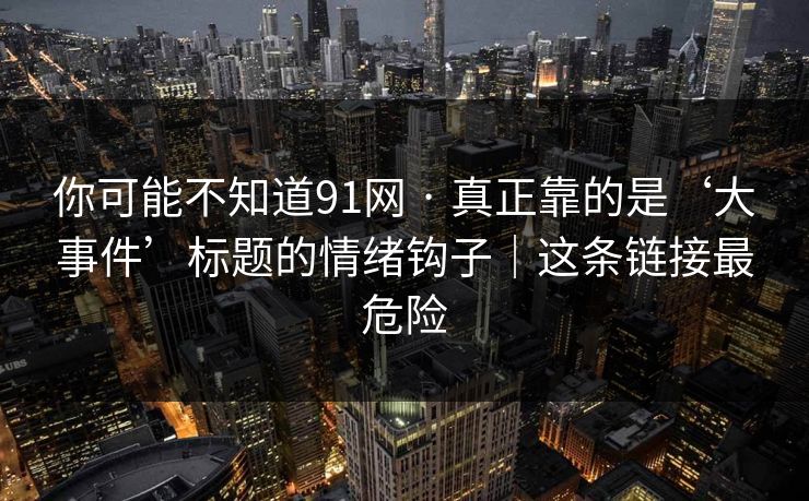 你可能不知道91网 · 真正靠的是‘大事件’标题的情绪钩子｜这条链接最危险