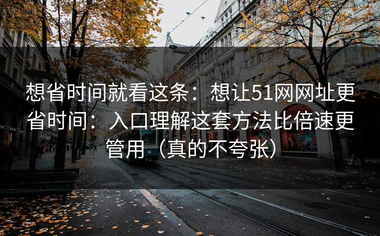 想省时间就看这条:想让51网网址更省时间:入口理解这套方法比倍速更管用(真的不夸张) 想省时间就看这条:想让51网网址更省时间:入口理解这套方法比倍速更管用(真的不夸张)