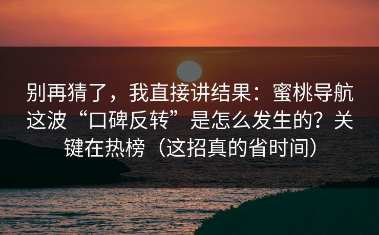 别再猜了，我直接讲结果：蜜桃导航这波“口碑反转”是怎么发生的？关键在热榜（这招真的省时间）