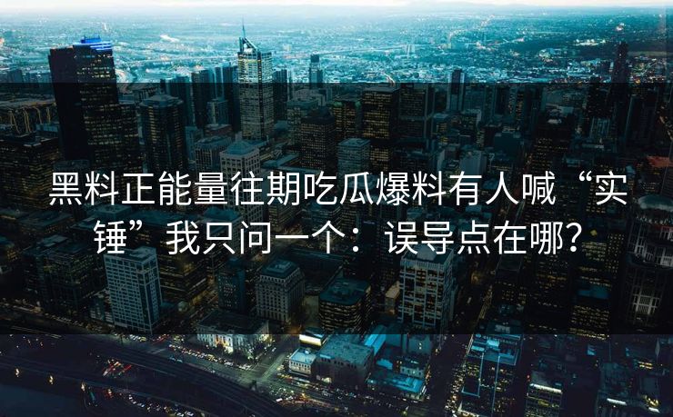 黑料正能量往期吃瓜爆料有人喊“实锤”我只问一个：误导点在哪？