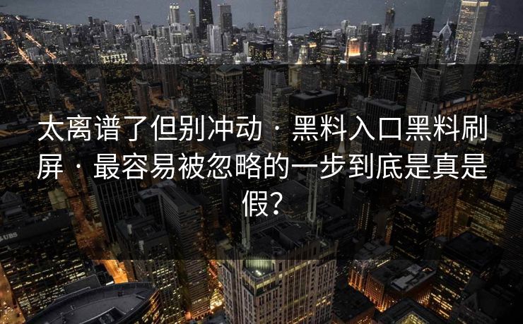太离谱了但别冲动 · 黑料入口黑料刷屏 · 最容易被忽略的一步到底是真是假?