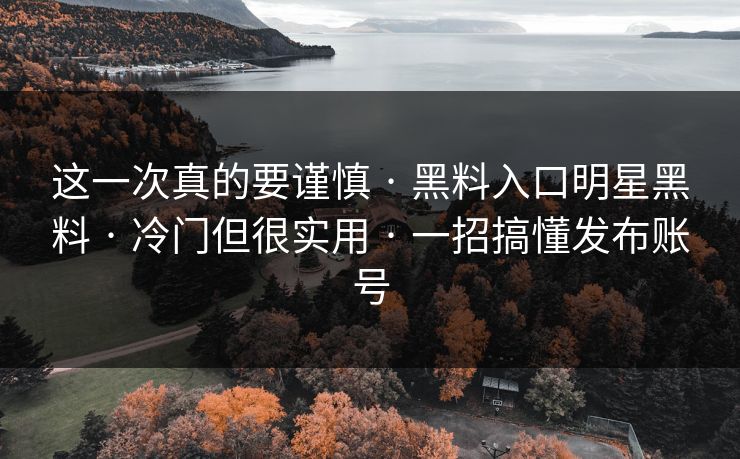 这一次真的要谨慎 · 黑料入口明星黑料 · 冷门但很实用 · 一招搞懂发布账号 这一次真的要谨慎 · 黑料入口明星黑料 · 冷门但很实用 · 一招搞懂发布账号