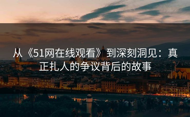 从《51网在线观看》到深刻洞见：真正扎人的争议背后的故事