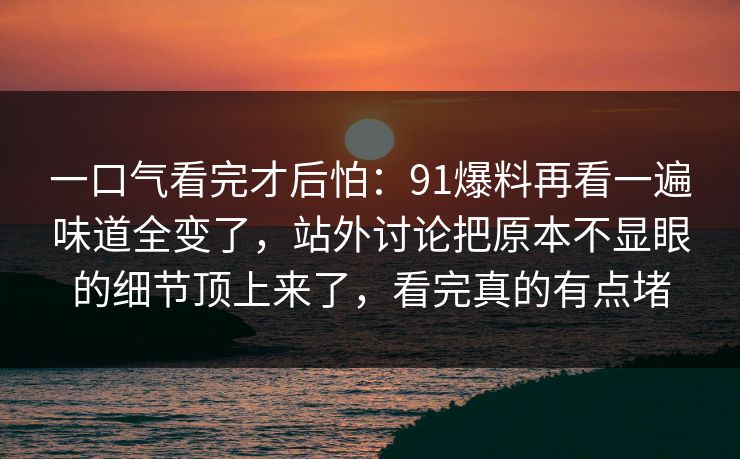 一口气看完才后怕:91爆料再看一遍味道全变了,站外讨论把原本不显眼的细节顶上来了,看完真的有点堵 一口气看完才后怕:91爆料再看一遍味道全变了,站外讨论把原本不显眼的细节顶上来了,看完真的有点堵