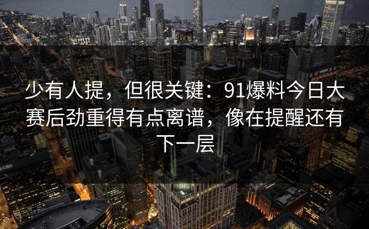 少有人提,但很关键:91爆料今日大赛后劲重得有点离谱,像在提醒还有下一层 少有人提,但很关键:91爆料今日大赛后劲重得有点离谱,像在提醒还有下一层